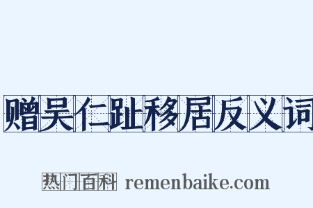 赠吴仁趾移居反义词是什么意思的图片